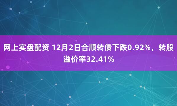 网上实盘配资 12月2日合顺转债下跌0.92%，转股溢价率32.41%