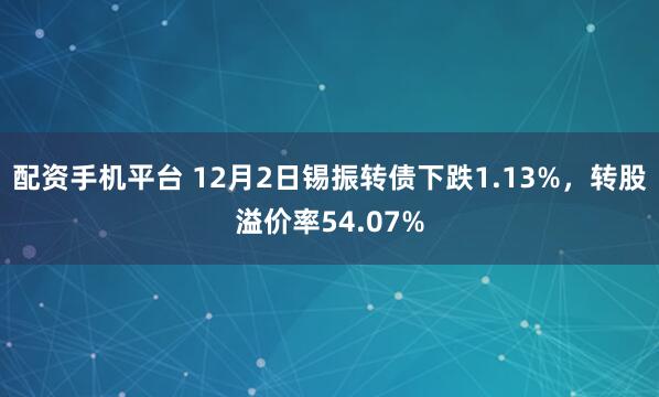 配资手机平台 12月2日锡振转债下跌1.13%，转股溢价率54.07%