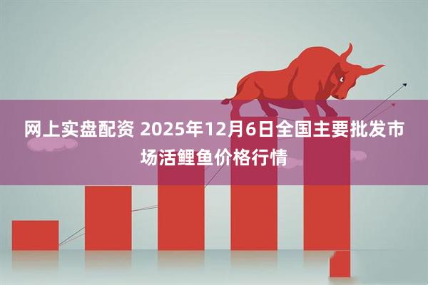 网上实盘配资 2025年12月6日全国主要批发市场活鲤鱼价格行情