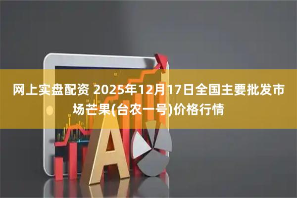 网上实盘配资 2025年12月17日全国主要批发市场芒果(台农一号)价格行情