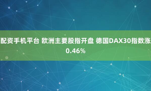 配资手机平台 欧洲主要股指开盘 德国DAX30指数涨0.46%