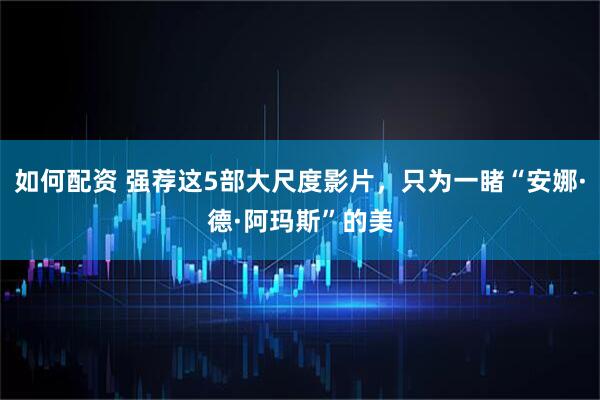 如何配资 强荐这5部大尺度影片，只为一睹“安娜·德·阿玛斯”的美