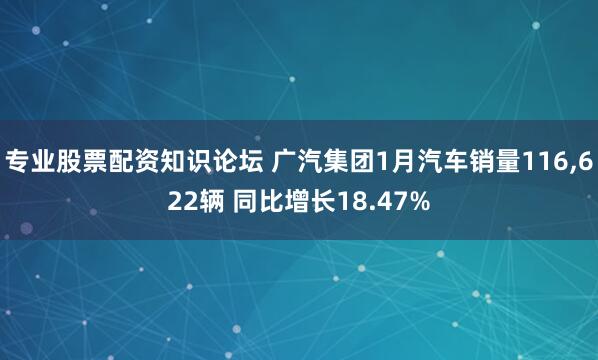 专业股票配资知识论坛 广汽集团1月汽车销量116,622辆 同比增长18.47%