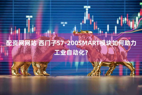 配资网网站 西门子S7-200SMART模块如何助力工业自动化？