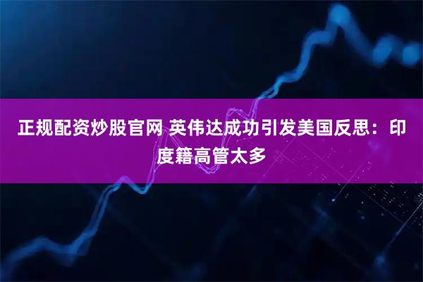 正规配资炒股官网 英伟达成功引发美国反思：印度籍高管太多