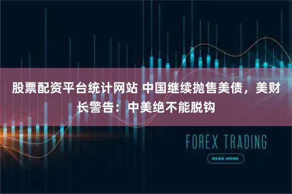 股票配资平台统计网站 中国继续抛售美债，美财长警告：中美绝不能脱钩