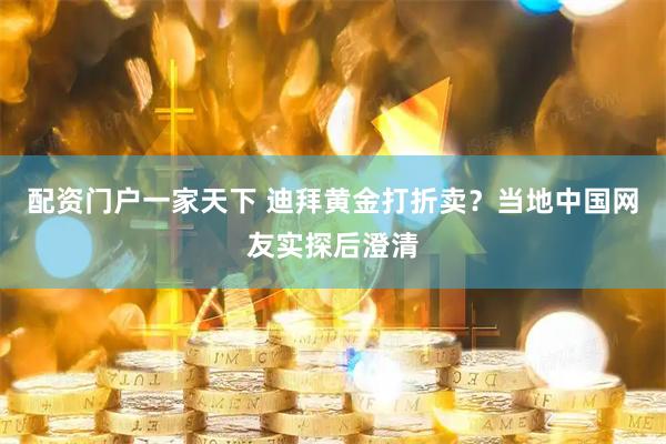 配资门户一家天下 迪拜黄金打折卖?当地中国网友实探后澄清