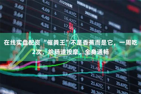 在线实盘配资 “催粪王”不是香蕉而是它，一周吃2次，给肠道按摩，全身通畅