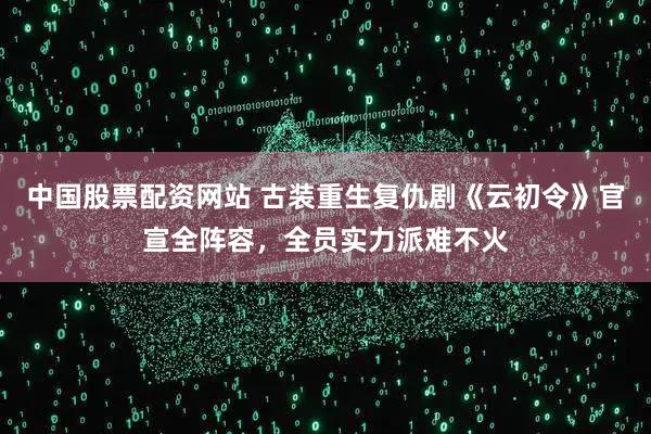 中国股票配资网站 古装重生复仇剧《云初令》官宣全阵容,全员实力派难不火