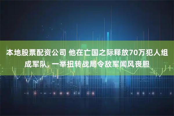 本地股票配资公司 他在亡国之际释放70万犯人组成军队, 一举扭转战局令敌军闻风丧胆