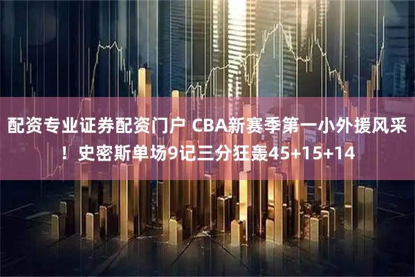 配资专业证券配资门户 CBA新赛季第一小外援风采！史密斯单场9记三分狂轰45+15+14