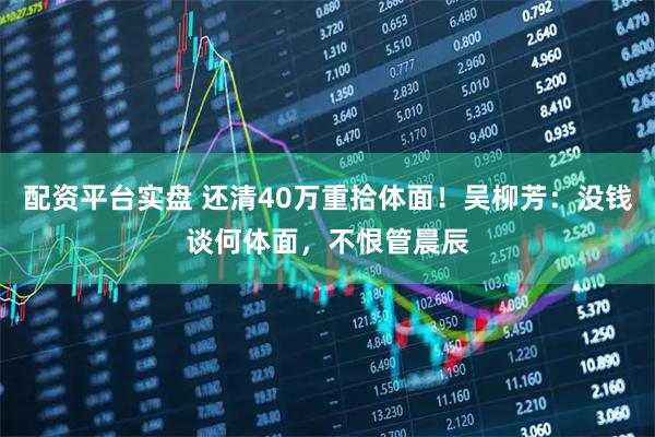 配资平台实盘 还清40万重拾体面！吴柳芳：没钱谈何体面，不恨管晨辰