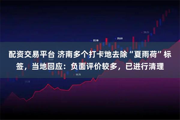 配资交易平台 济南多个打卡地去除“夏雨荷”标签，当地回应：负面评价较多，已进行清理