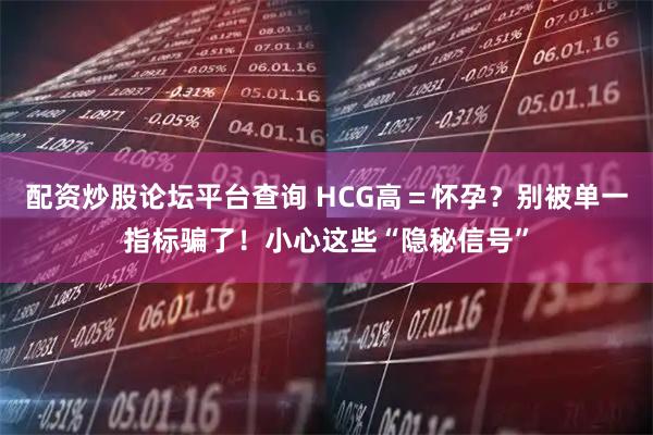 配资炒股论坛平台查询 HCG高=怀孕?别被单一指标骗了!小心这些“隐秘信号”