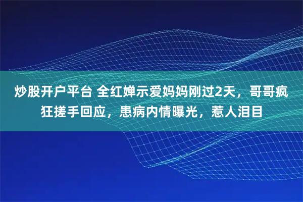 炒股开户平台 全红婵示爱妈妈刚过2天，哥哥疯狂搓手回应，患病内情曝光，惹人泪目