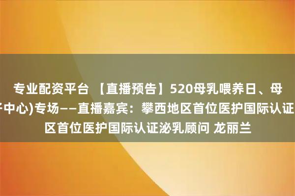 专业配资平台 【直播预告】520母乳喂养日、母婴康复中心(月子中心)专场——直播嘉宾：攀西地区首位医护国际认证泌乳顾问 龙丽兰