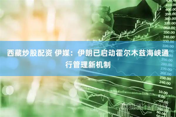 西藏炒股配资 伊媒：伊朗已启动霍尔木兹海峡通行管理新机制