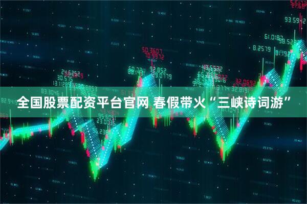 全国股票配资平台官网 春假带火“三峡诗词游”
