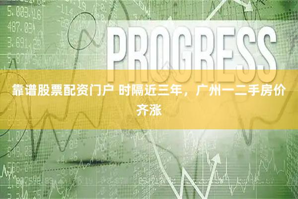 靠谱股票配资门户 时隔近三年，广州一二手房价齐涨