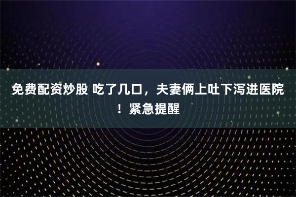 免费配资炒股 吃了几口，夫妻俩上吐下泻进医院！紧急提醒
