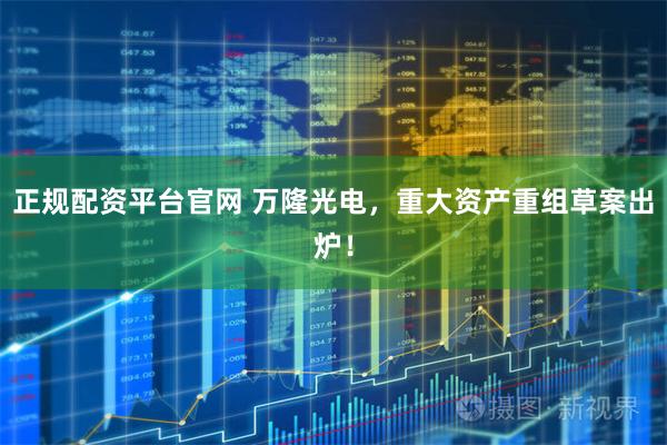正规配资平台官网 万隆光电，重大资产重组草案出炉！