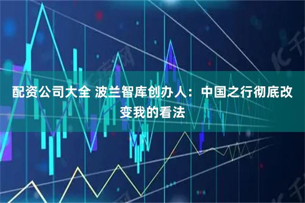 配资公司大全 波兰智库创办人：中国之行彻底改变我的看法