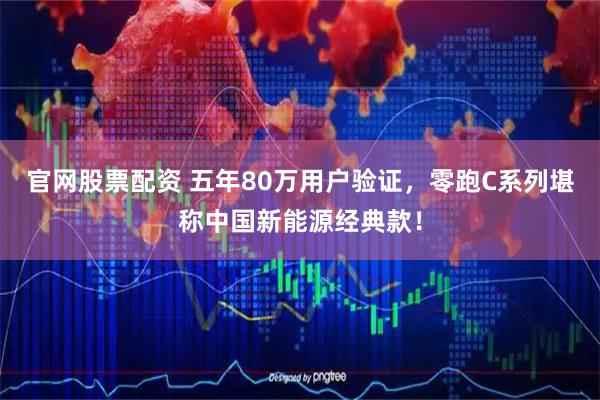 官网股票配资 五年80万用户验证，零跑C系列堪称中国新能源经典款！