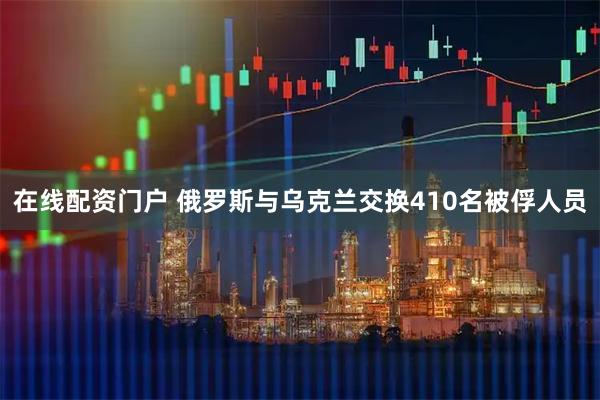 在线配资门户 俄罗斯与乌克兰交换410名被俘人员