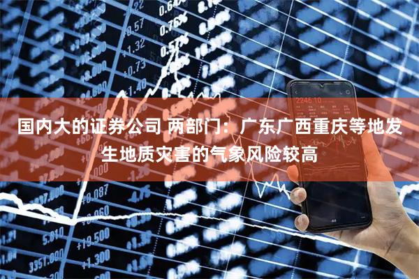 国内大的证券公司 两部门：广东广西重庆等地发生地质灾害的气象风险较高