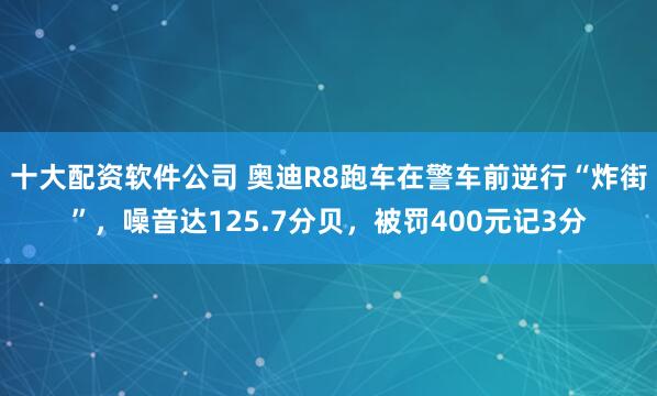 十大配资软件公司 奥迪R8跑车在警车前逆行“炸街”,噪音达125.7分贝,被罚400元记3分