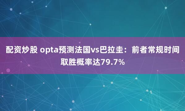 配资炒股 opta预测法国vs巴拉圭：前者常规时间取胜概率达79.7%