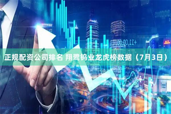 正规配资公司排名 翔鹭钨业龙虎榜数据（7月3日）