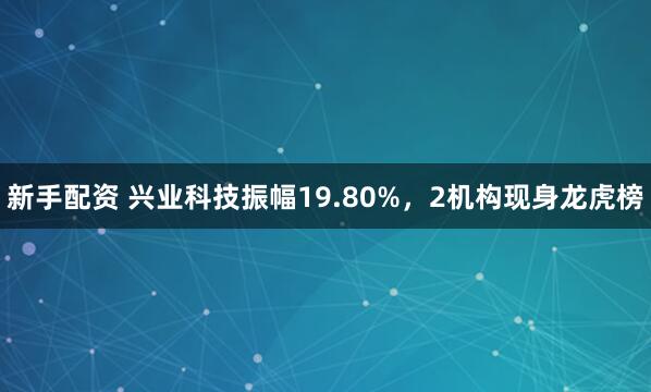 新手配资 兴业科技振幅19.80%，2机构现身龙虎榜
