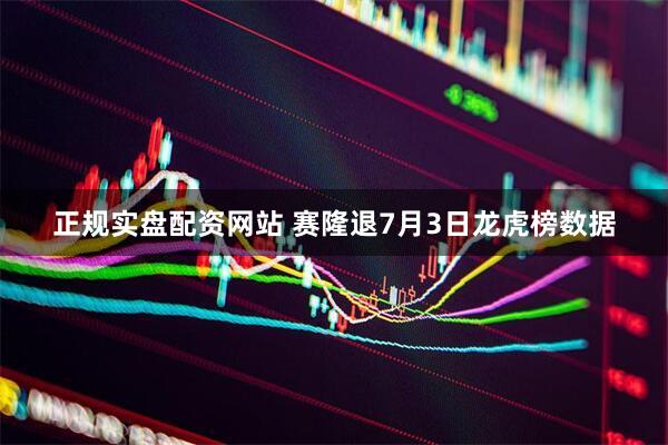 正规实盘配资网站 赛隆退7月3日龙虎榜数据